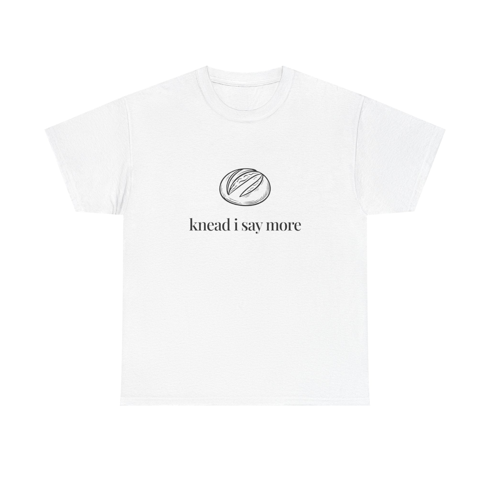 Knead I Say More Tee — Funny Baker Bread T-Shirt